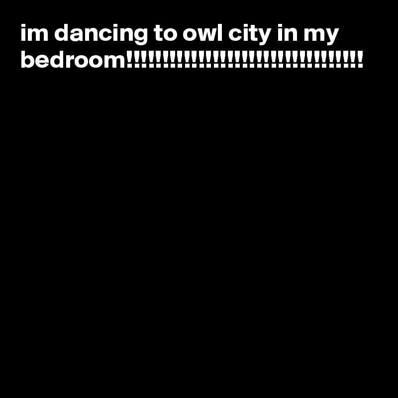 Im Dancing To Owl City In My Bedroom