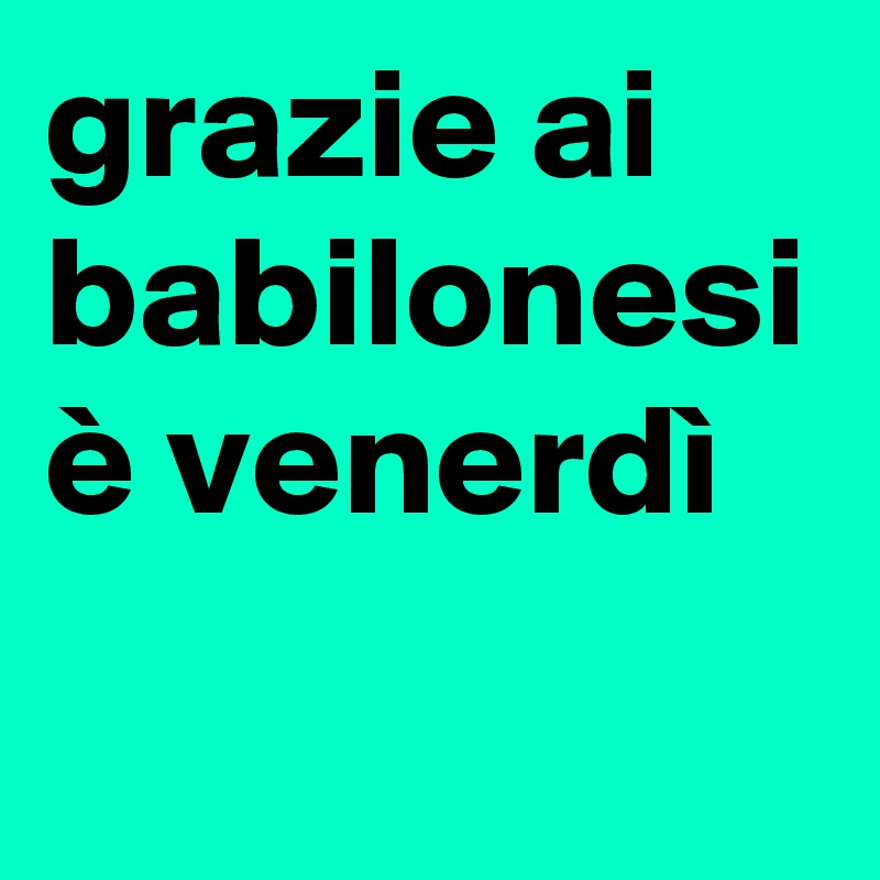 grazie ai babilonesi è venerdì 

