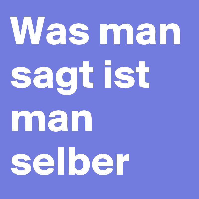 Was man sagt ist man selber 