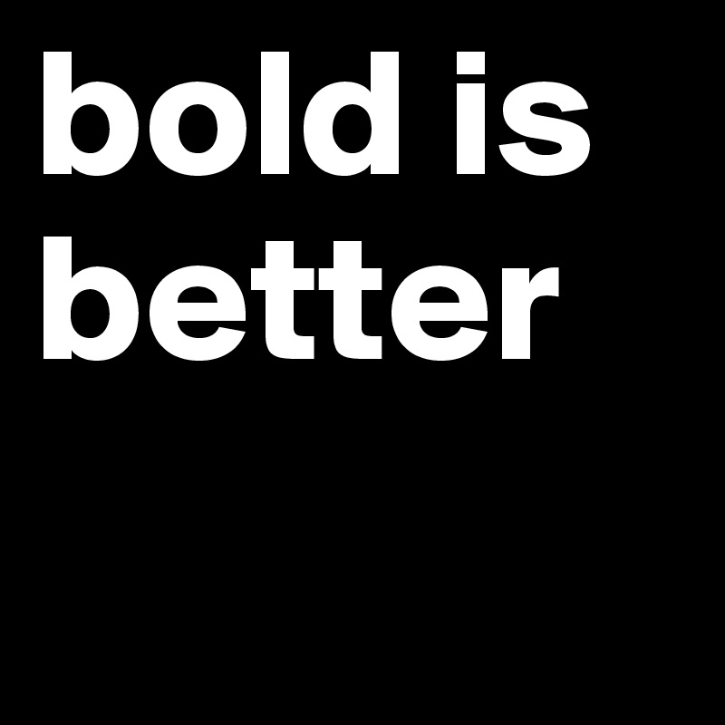 bold is better