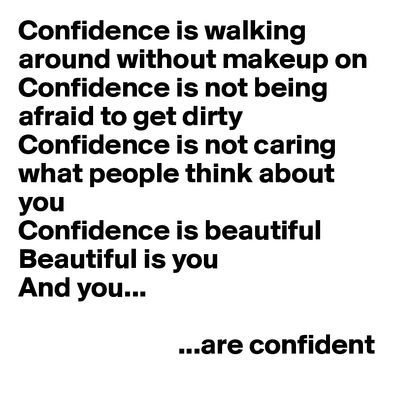 Confidence is walking around without makeup on 
Confidence is not being afraid to get dirty
Confidence is not caring what people think about you 
Confidence is beautiful 
Beautiful is you 
And you...
 
                            ...are confident