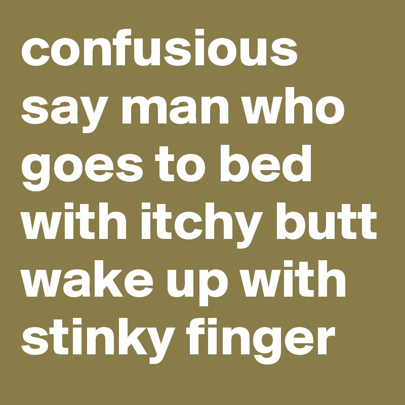 confusious say man who goes to bed with itchy butt wake up with stinky finger