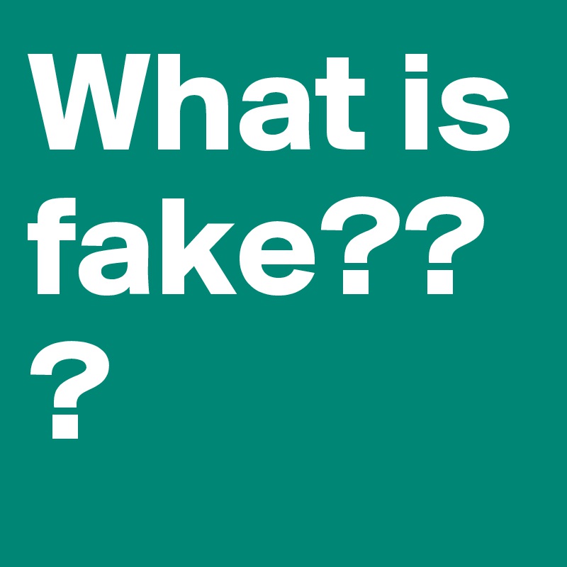 What is fake???