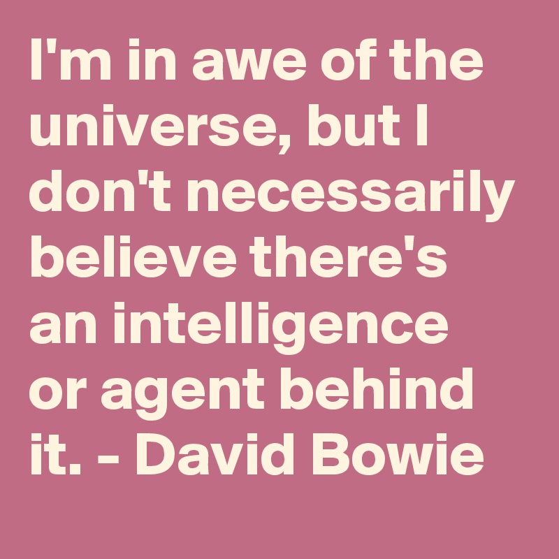 I'm in awe of the universe, but I don't necessarily believe there's an intelligence or agent behind it. - David Bowie