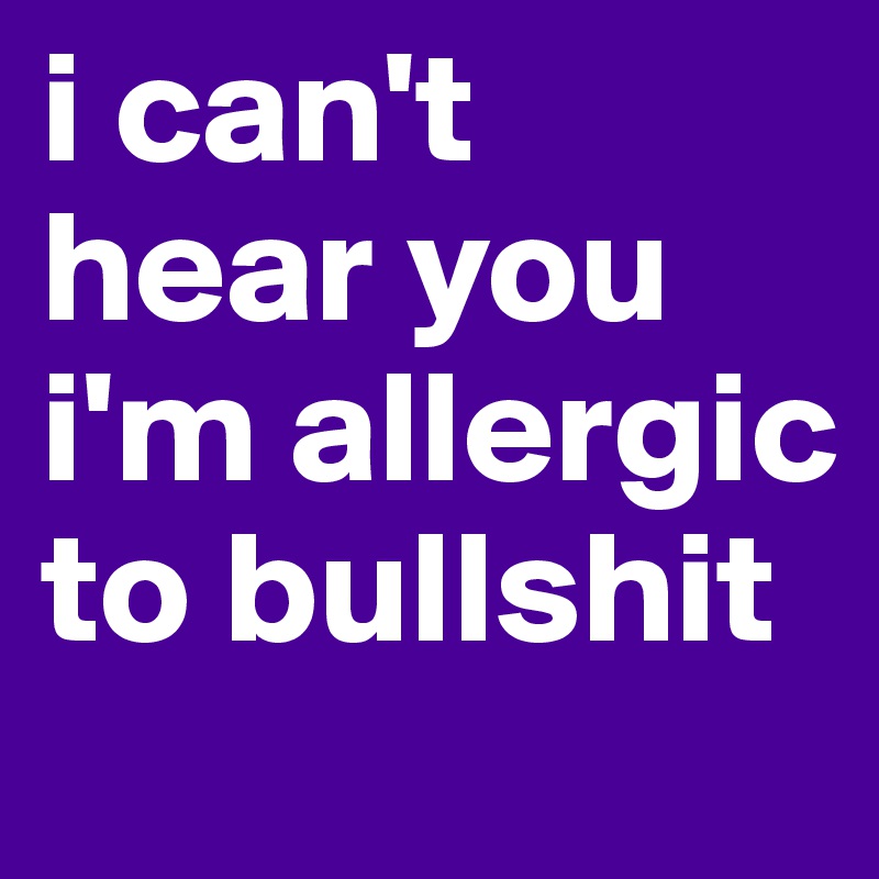 i can't hear you i'm allergic to bullshit