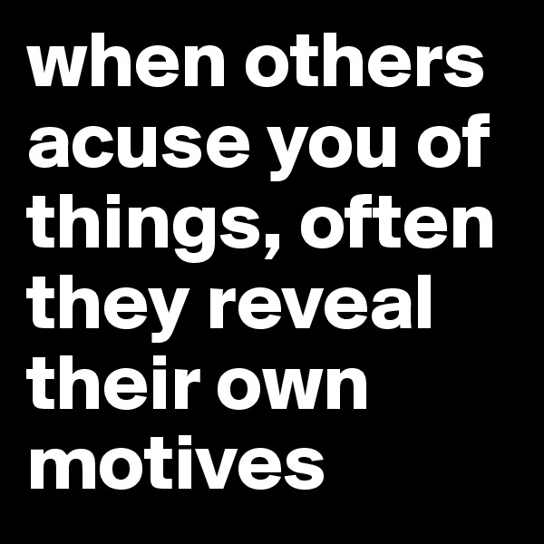 when others acuse you of things, often they reveal their own motives 