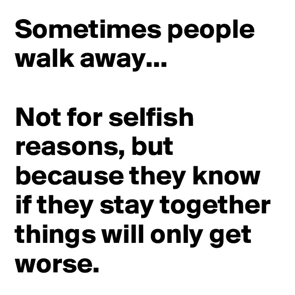Sometimes people walk away...

Not for selfish reasons, but because they know if they stay together things will only get worse. 
