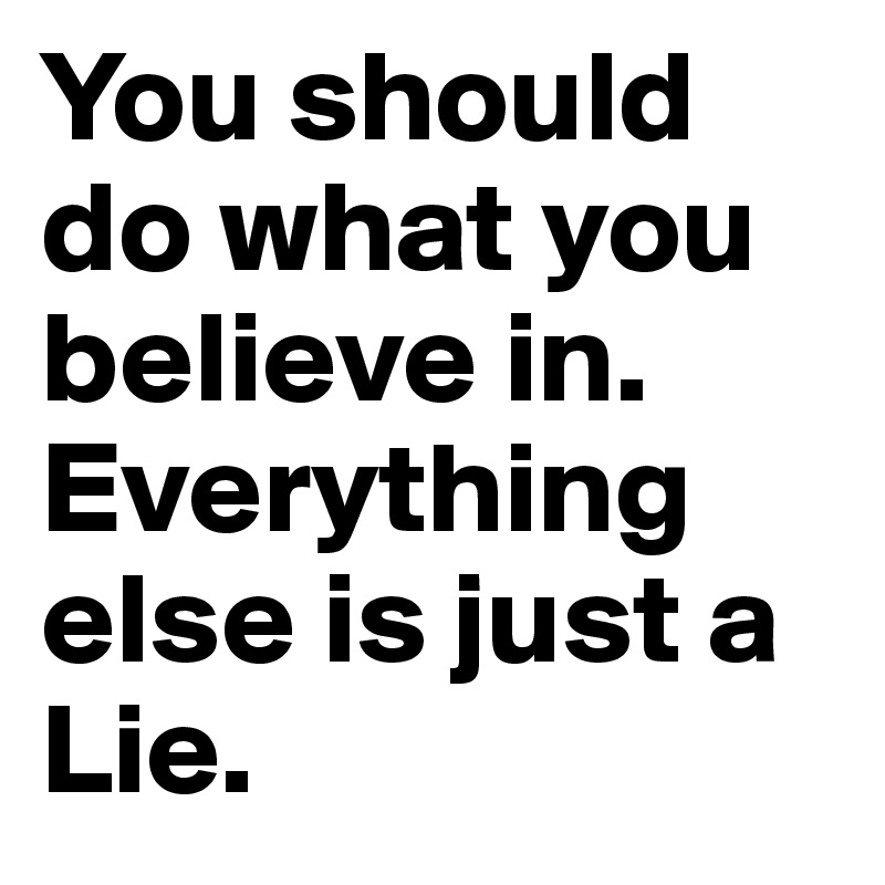 You should do what you believe in. Everything else is just a Lie.