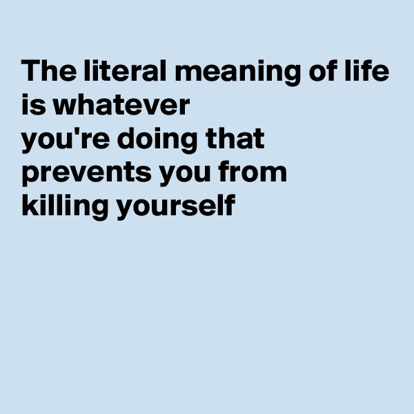 
The literal meaning of life is whatever
you're doing that 
prevents you from
killing yourself




