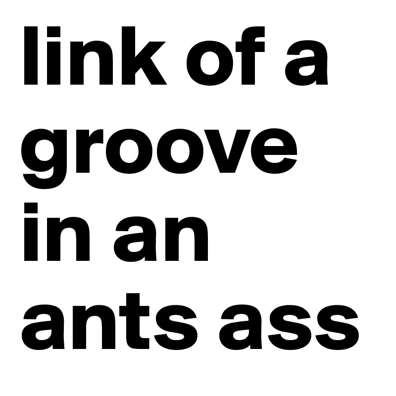 link of a groove in an ants ass