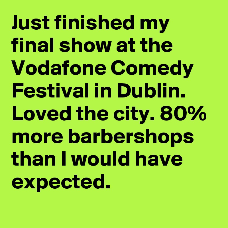 Just finished my final show at the Vodafone Comedy Festival in Dublin. Loved the city. 80% more barbershops than I would have expected.