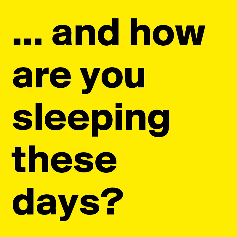 ... and how are you sleeping these days? 