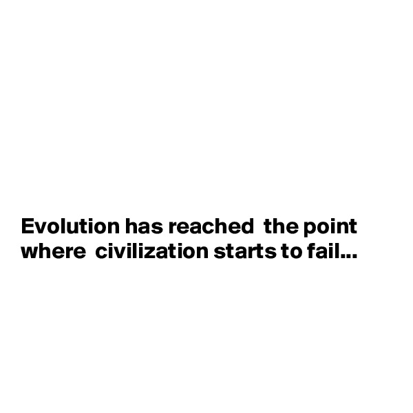 







Evolution has reached  the point where  civilization starts to fail...




