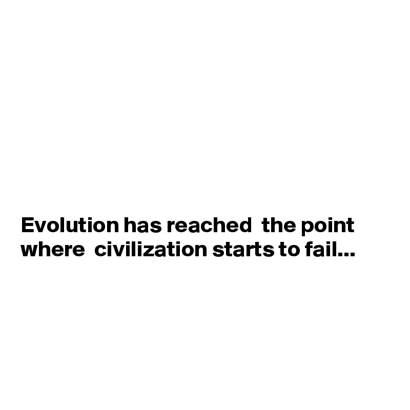 







Evolution has reached  the point where  civilization starts to fail...




