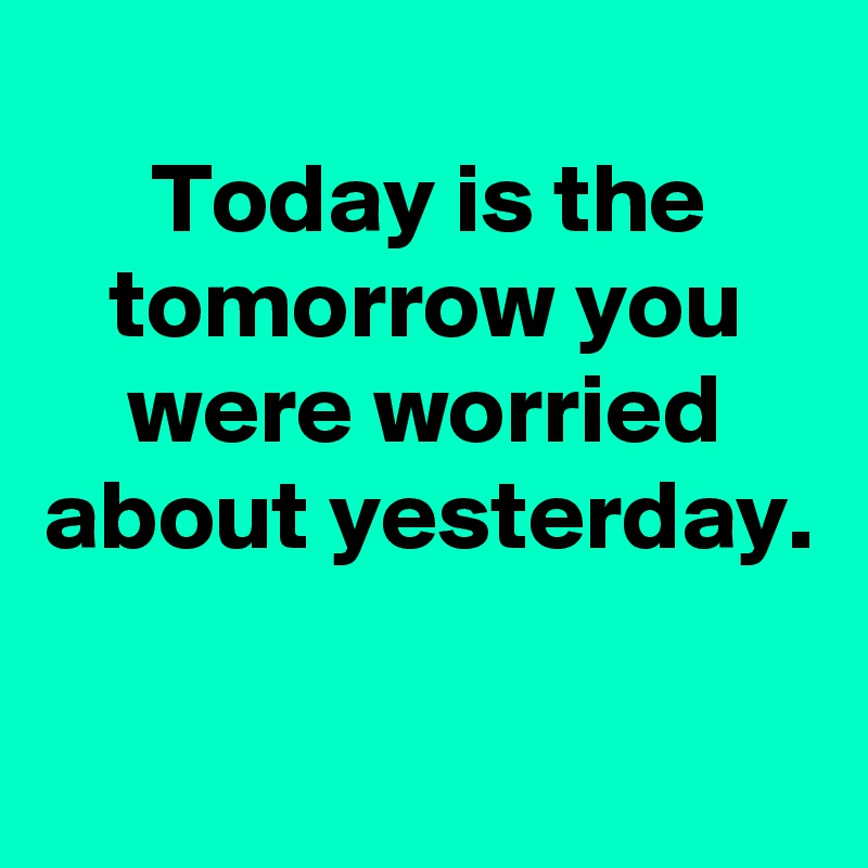 
Today is the tomorrow you were worried about yesterday.

