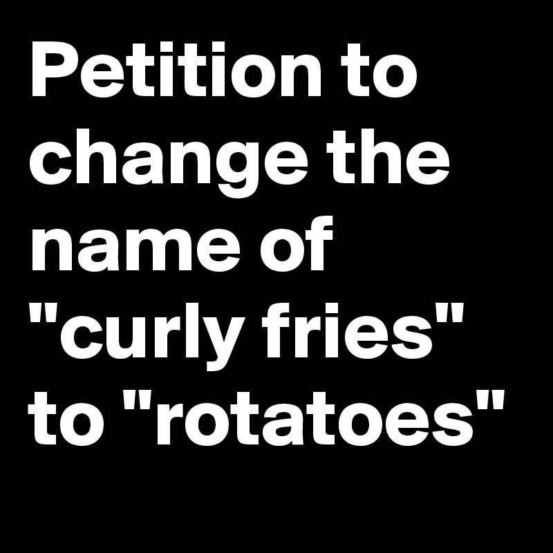 Petition to change the name of "curly fries" to "rotatoes"