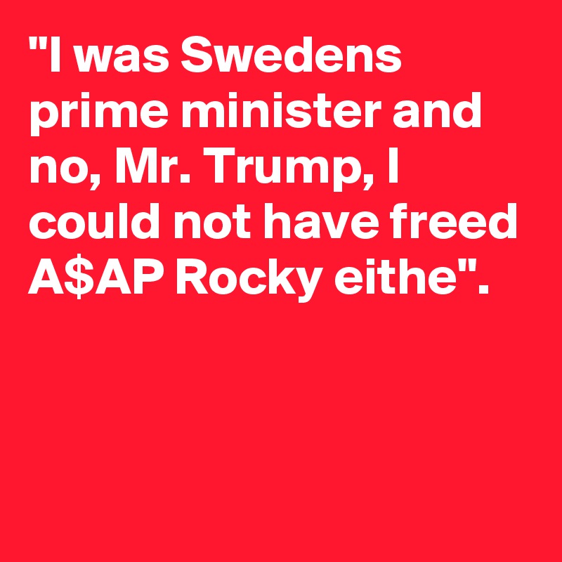 "I was Swedens prime minister and no, Mr. Trump, I could not have freed A$AP Rocky eithe".


