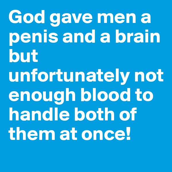 God gave men a penis and a brain
but unfortunately not enough blood to handle both of them at once!