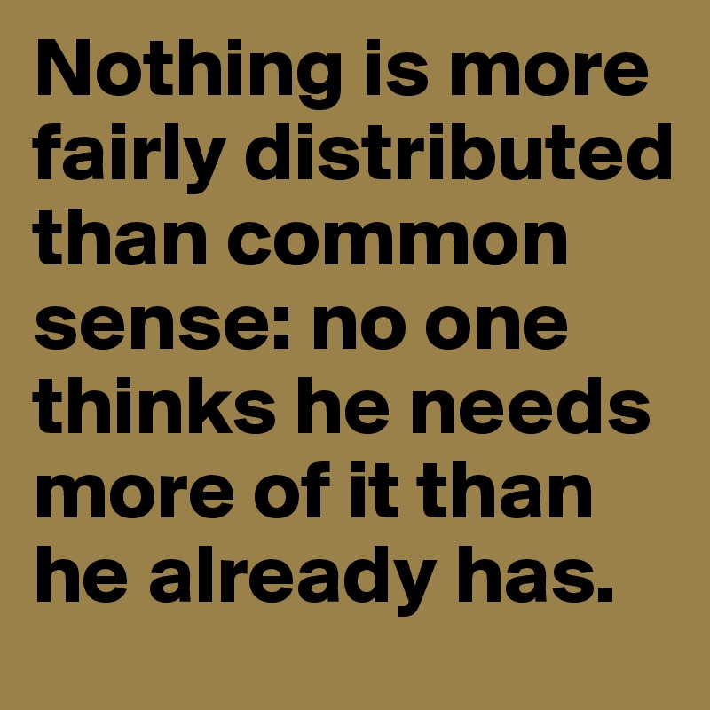 Nothing is more fairly distributed than common sense: no one thinks he needs more of it than he already has. 