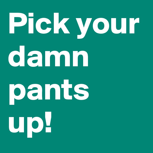 Pick your damn pants up!