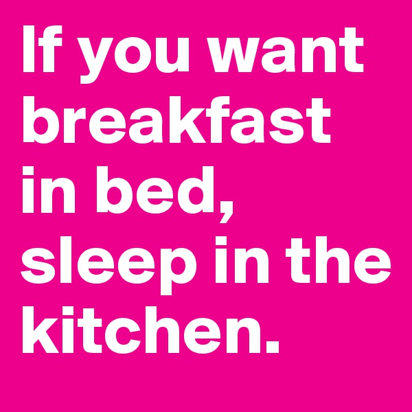 If you want breakfast in bed, sleep in the kitchen.
