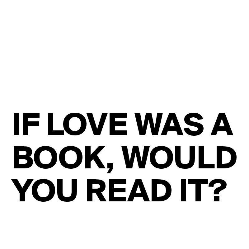 


IF LOVE WAS A BOOK, WOULD YOU READ IT?