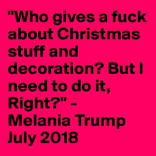 "Who gives a fuck about Christmas stuff and decoration? But I need to do it, Right?" -
Melania Trump July 2018