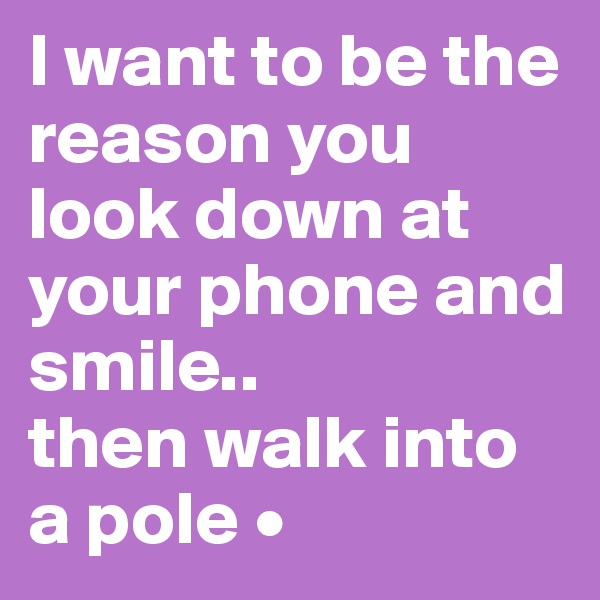 I want to be the reason you look down at your phone and smile..
then walk into a pole •