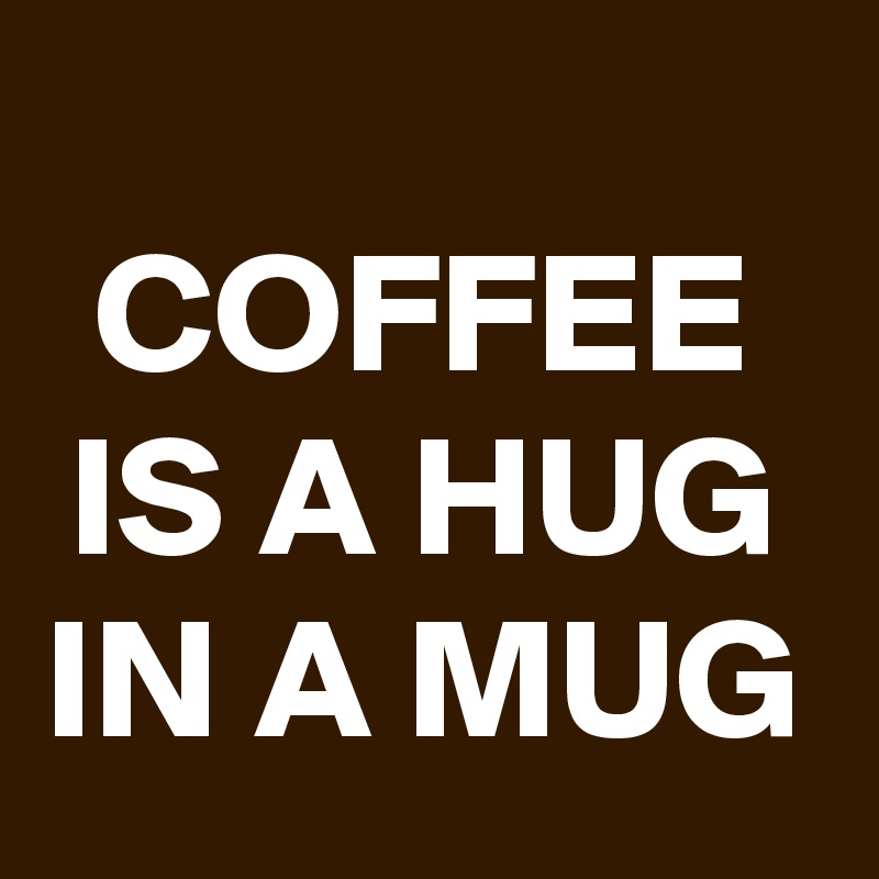 
COFFEE IS A HUG IN A MUG
