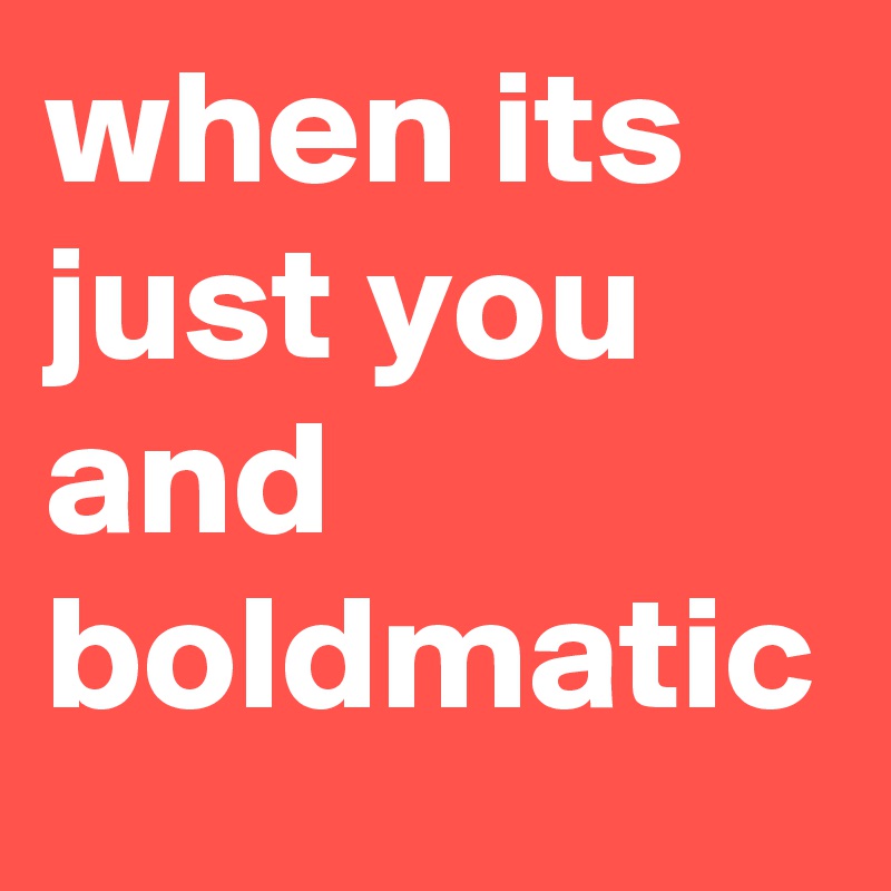 when its just you and boldmatic