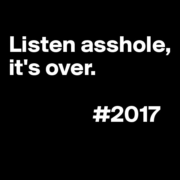 
Listen asshole, 
it's over. 

                  #2017
