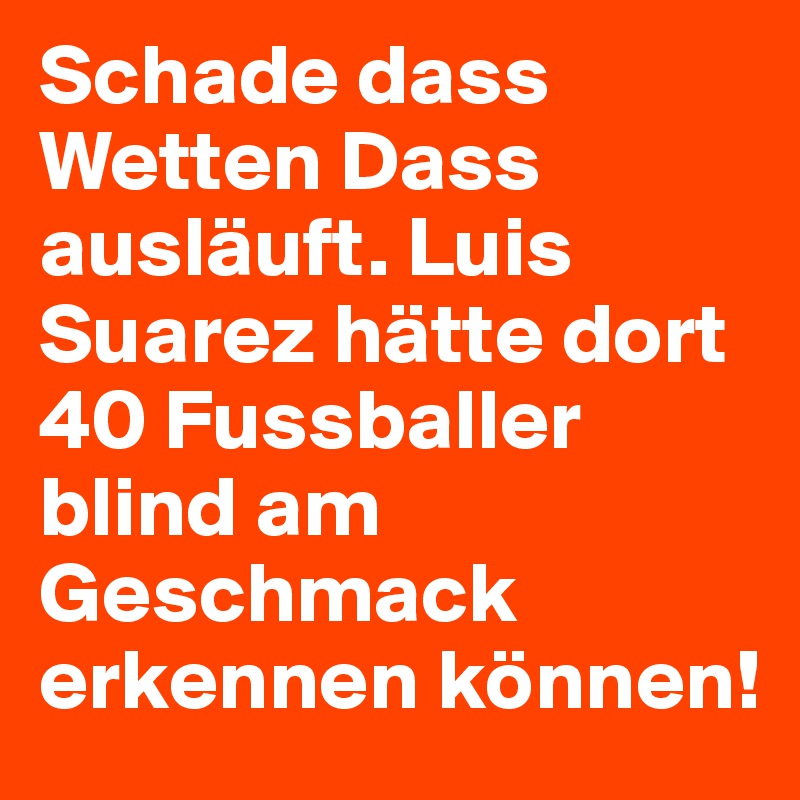 Schade dass Wetten Dass ausläuft. Luis Suarez hätte dort 40 Fussballer blind am Geschmack erkennen können!