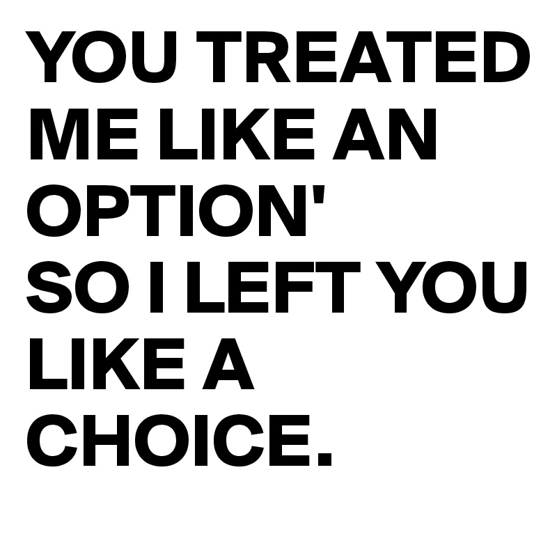 YOU TREATED ME LIKE AN OPTION'
SO I LEFT YOU LIKE A CHOICE.