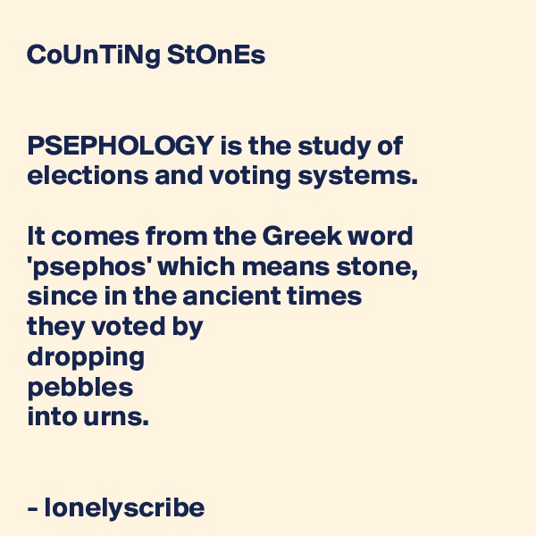 CoUnTiNg StOnEs


PSEPHOLOGY is the study of elections and voting systems.

It comes from the Greek word 'psephos' which means stone,
since in the ancient times 
they voted by 
dropping 
pebbles 
into urns.


- lonelyscribe 
