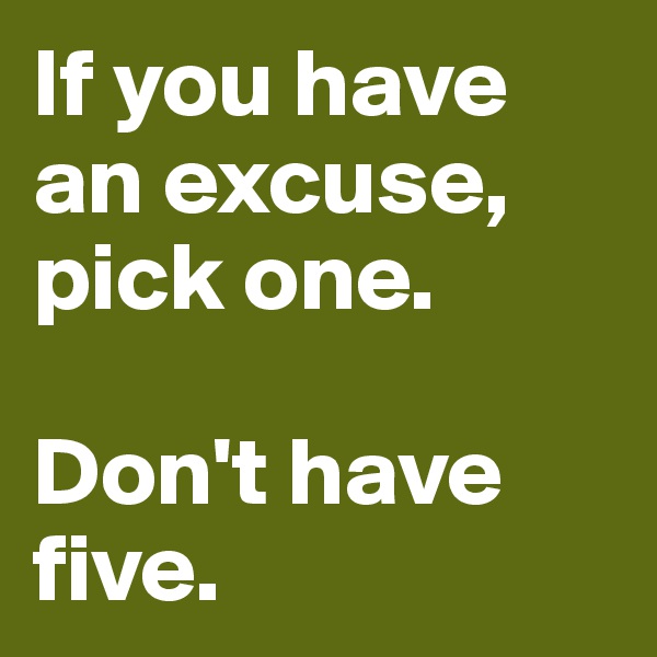 If you have an excuse, 
pick one. 

Don't have five. 