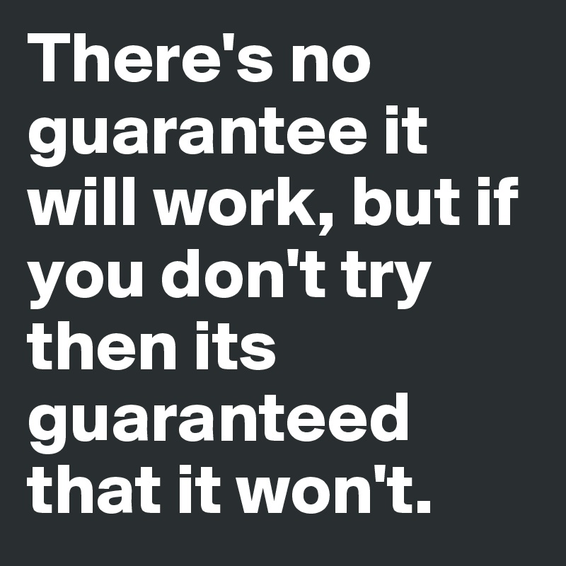 There's no guarantee it will work, but if you don't try then its guaranteed that it won't. 