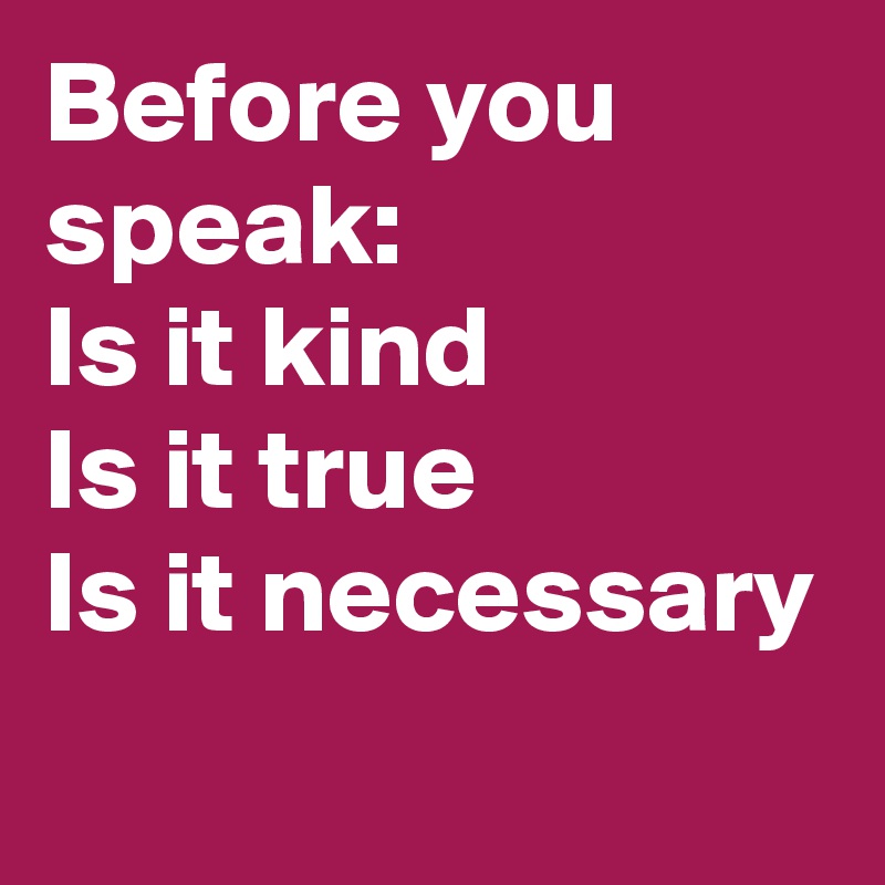 Before you speak:       
Is it kind
Is it true
Is it necessary
