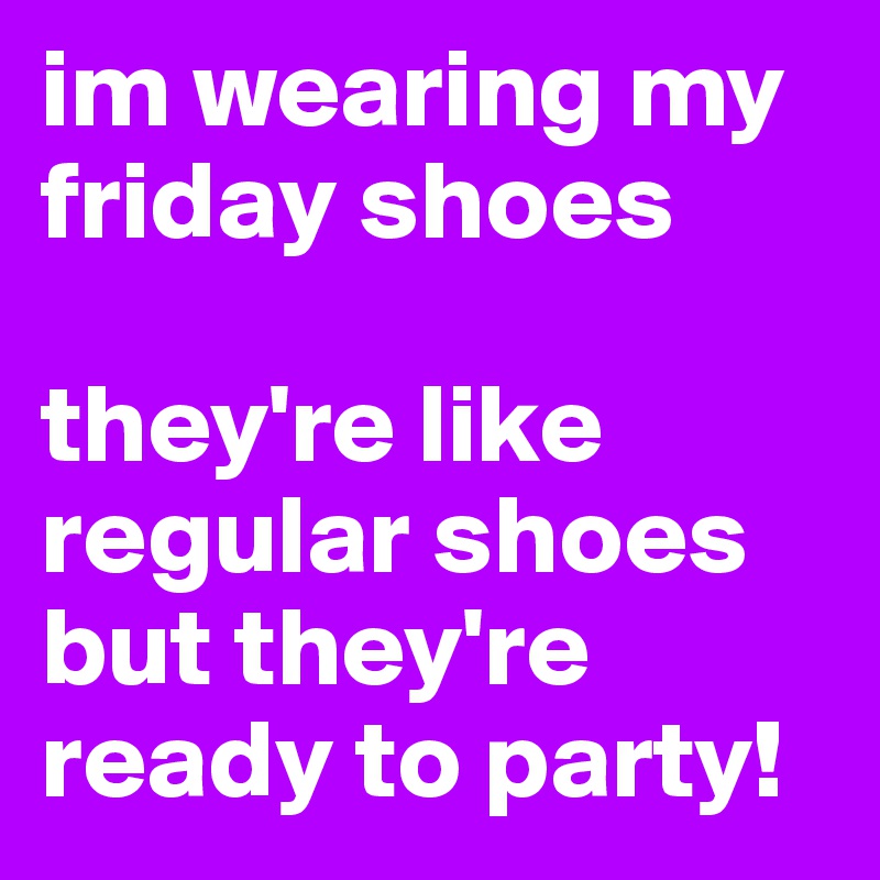 im wearing my friday shoes

they're like regular shoes but they're ready to party!