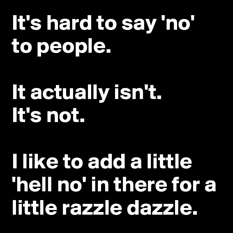 It's hard to say 'no' to people.

It actually isn't.
It's not.

I like to add a little 'hell no' in there for a little razzle dazzle.