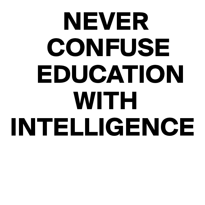           NEVER
       CONFUSE
     EDUCATION
            WITH INTELLIGENCE
