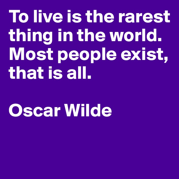 To live is the rarest thing in the world. Most people exist, that is all.

Oscar Wilde

