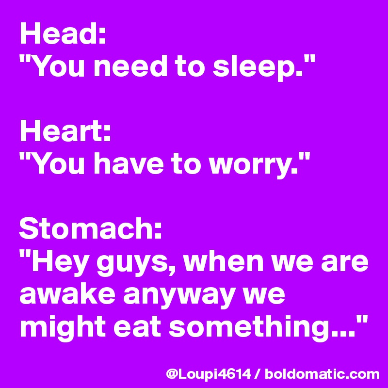 Head:
"You need to sleep."

Heart:
"You have to worry."

Stomach:
"Hey guys, when we are awake anyway we might eat something..."