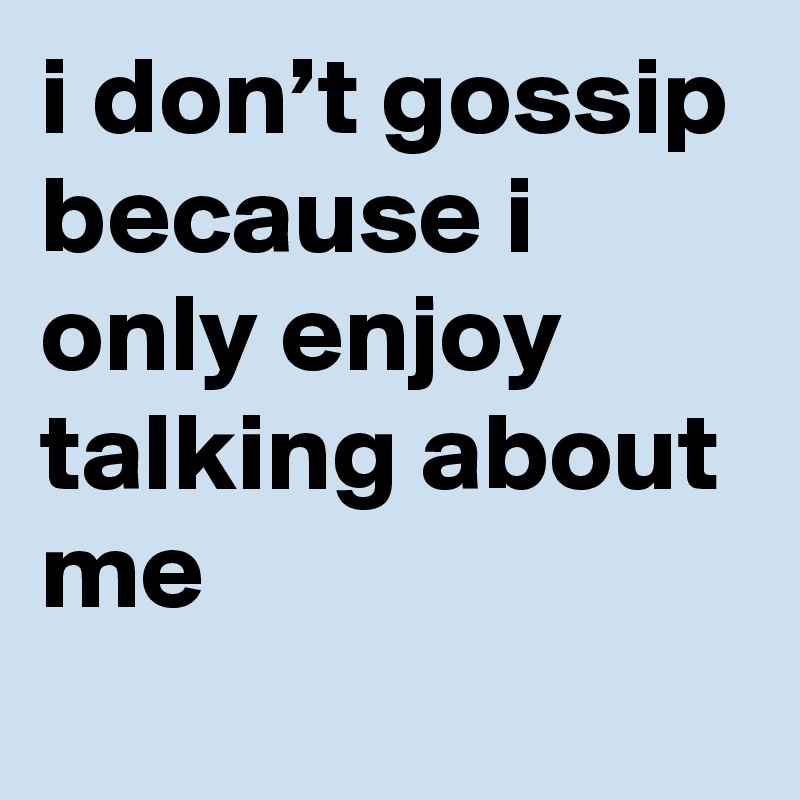 i don’t gossip because i only enjoy talking about me