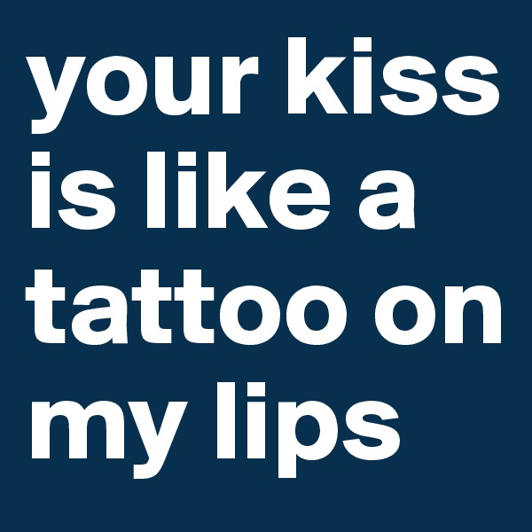 your kiss is like a tattoo on my lips