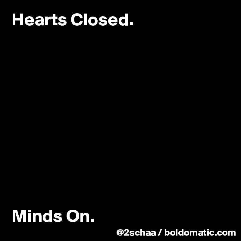 Hearts Closed.










Minds On.