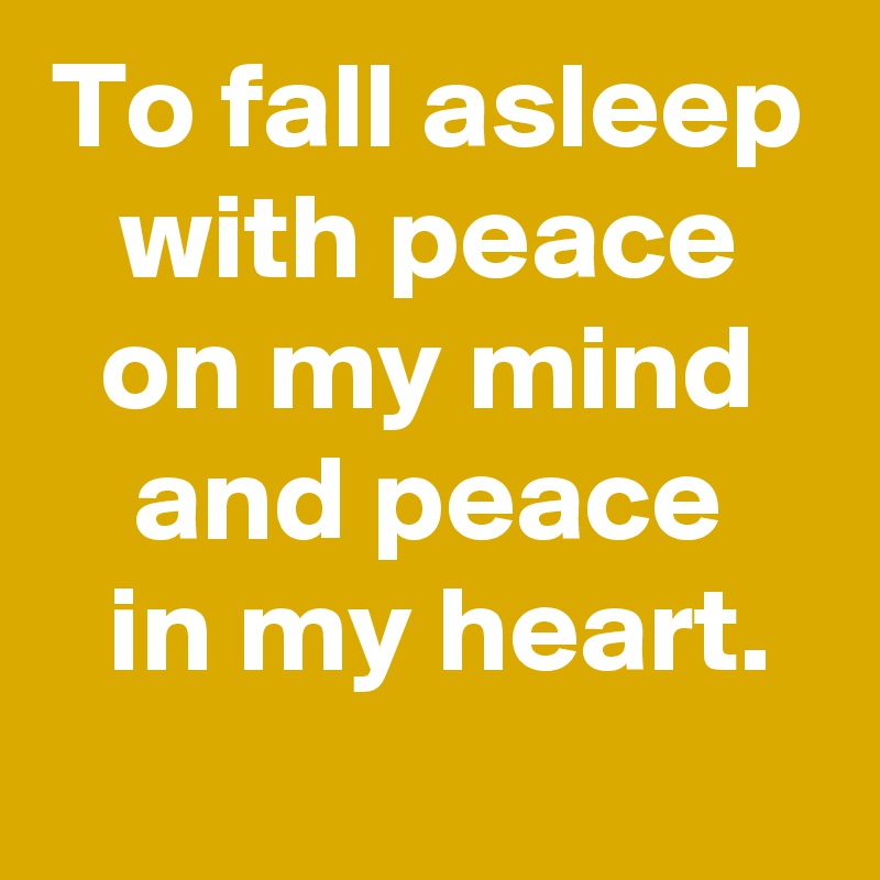 To fall asleep with peace
on my mind and peace
 in my heart.
