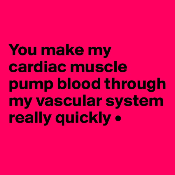 

You make my cardiac muscle pump blood through my vascular system really quickly •

