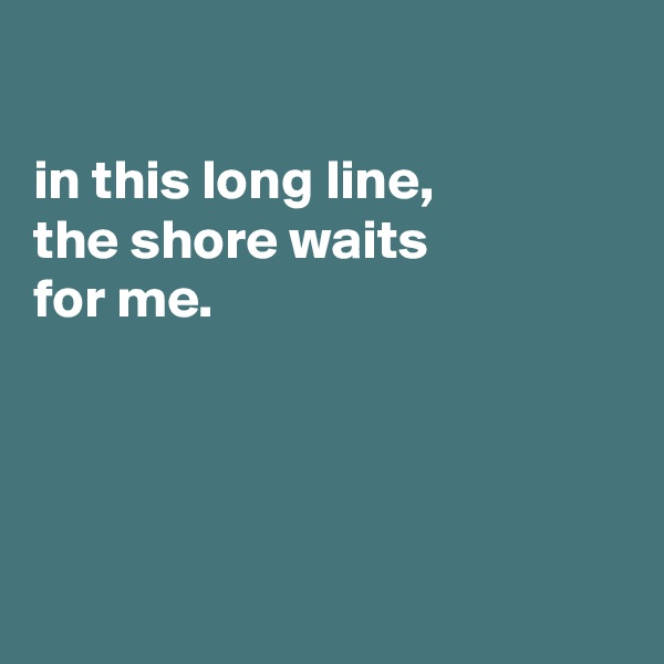 

in this long line,
the shore waits
for me.




