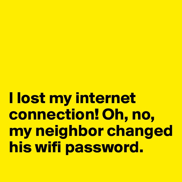 




I lost my internet connection! Oh, no, my neighbor changed his wifi password. 