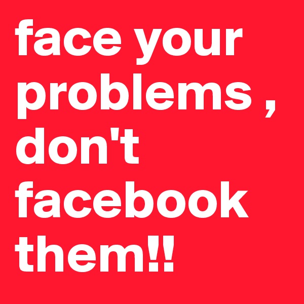 face your problems , don't facebook them!!